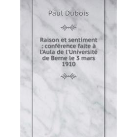 

Книга Raison et sentiment: conférence faite à l'Aula de l'Université de Berne le 3 mars 1910. Paul Dubois