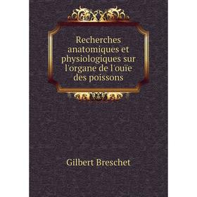

Книга Recherches anatomiques et physiologiques sur l'organe de l'ouïe des poissons. Gilbert Bresche