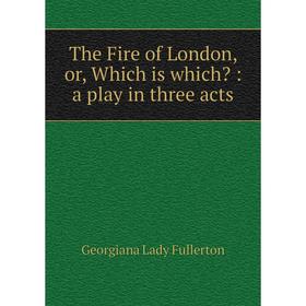 

Книга The Fire of London, or, Which is which: a play in three acts. Georgiana Lady Fullerton