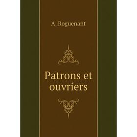 

Книга Patrons et ouvriers. A. Roguenant