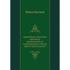 

Книга Agamemnon. Recensuit emendavit annotationem et commentarium criticum adjecit Simon Karsten