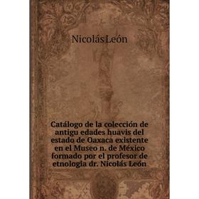 

Книга Catálogo de la colección de antigüedades huavis del estado de Oaxaca existente en el Museo n. de México formado por el profesor de etnologí