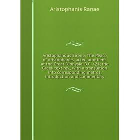 

Книга Aristophanous Eirene. The Peace of Aristophanes, acted at Athens at the Great Dionysia, B.C. 421; the Greek text rev., with a translation into c