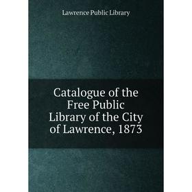 

Книга Catalogue of the Free Public Library of the City of Lawrence, 1873