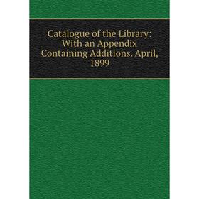 

Книга Catalogue of the Library: With an Appendix Containing Additions. April, 1899