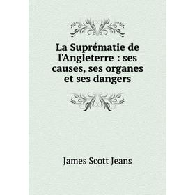 

Книга La Suprématie de l'Angleterre: ses causes, ses organes et ses dangers
