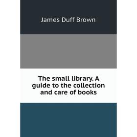 

Книга The small library. A guide to the collection and care of books