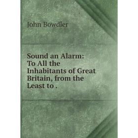 

Книга Sound an Alarm: To All the Inhabitants of Great Britain, from the Least to