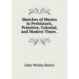 

Книга Sketches of Mexico in Prehistoric, Primitive, Colonial and Modern Times