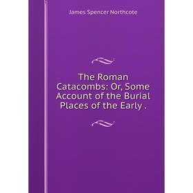 

Книга The Roman Catacombs: Or, Some Account of the Burial Places of the Early
