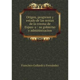 

Книга Origen, progresos y estado de las rentas de la corona de España: su gobierno y administracion