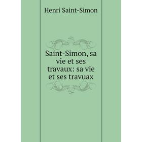 

Книга Saint-Simon, sa vie et ses travaux: sa vie et ses travuax