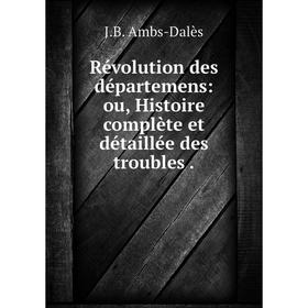 

Книга Révolution des départemens: ou, Histoire complète et détaillée des troubles