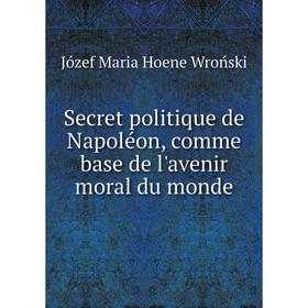

Книга Secret politique de Napoléon, comme base de l'avenir moral du monde