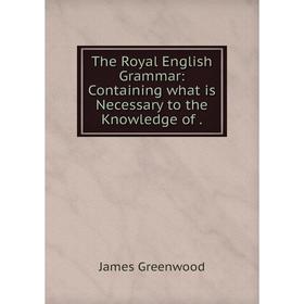 

Книга The Royal English Grammar: Containing what is Necessary to the Knowledge of