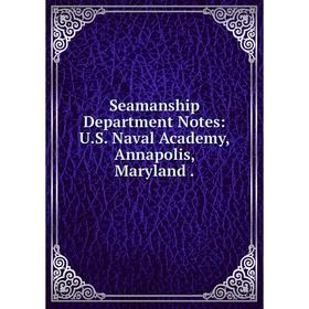 

Книга Seamanship Department Notes: U.S. Naval Academy, Annapolis, Maryland