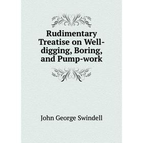 

Книга Rudimentary Treatise on Well-digging, Boring and Pump-work