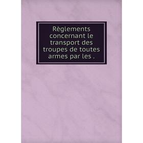 

Книга Règlements concernant le transport des troupes de toutes armes par les