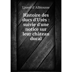

Книга Histoire des ducs d'Uzès : suivie d'une notice sur leur château ducal