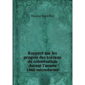 

Книга Rapport sur les progrès des travaux de colonisation durant l'année 1860 microforme. Thomas Boutillie