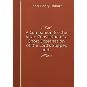 

Книга A Companion for the Altar: Consisting of a Short Explanation of the Lord's Supper and