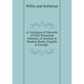 

Книга A Catalogue of Upwards of Fifty Thousand Volumes, of Ancient & Modern Books, English & Foreign