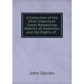 

Книга A Collection of the Most Important Cases Respecting Patents of Invention and the Rights