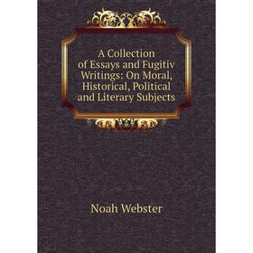 

Книга A Collection of Essays and Fugitiv Writings: On Moral, Historical, Political and Literary Subjects