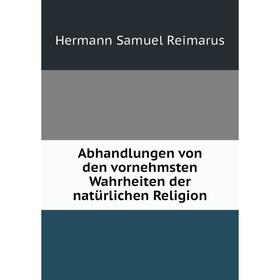 

Книга Abhandlungen von den vornehmsten Wahrheiten der natürlichen Religion