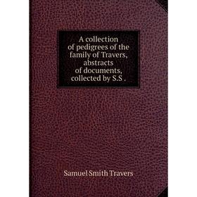 

Книга A collection of pedigrees of the family of Travers, abstracts of documents, collected by S.S