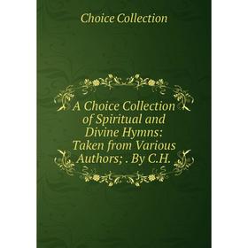 

Книга A Choice Collection of Spiritual and Divine Hymns: Taken from Various Authors; By C.H.