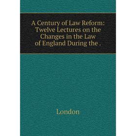 

Книга A Century of Law Reform: Twelve Lectures on the Changes in the Law of England During the
