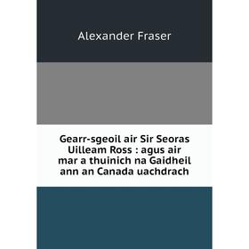 

Книга Gearr-sgeoil air Sir Seoras Uilleam Ross: agus air mar a thuinich na Gaidheil ann an Canada uachdrach