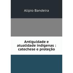 

Книга Antiguidade e atualidade indígenas: catechese e proteção