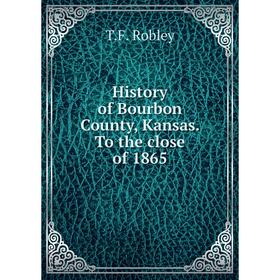 

Книга History of Bourbon County, Kansas. To the close of 1865