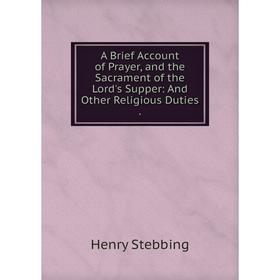 

Книга A Brief Account of Prayer and the Sacrament of the Lord's Supper: And Other Religious Duties