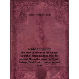 

Книга Leabhar imuinnThe Book of hymns of the Ancient Church of Ireland Edited from the original MS in the Library of Trinity College, Dublin, with tra