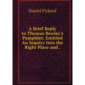 

Книга A Brief Reply to Thomas Bewley's Pamphlet: Entitled An Inquiry Into the Right Place and