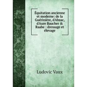 

Книга Équitation ancienne et moderne: de la Guérinière, d'Abzac, d'Aure Baucher Raabe: dressage et élevage