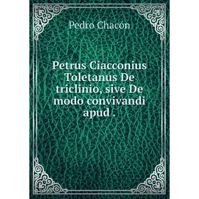 

Книга Petrus Ciacconius Toletanus De triclinio, sive De modo convivandi apud