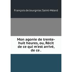 

Книга Mon agonie de trente-huit heures, ou, Récit de ce qui m'est arrivé