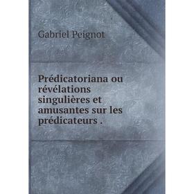 

Книга Prédicatoriana ou révélations singulières et amusantes sur les prédicateurs