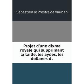 

Книга Projet d'une dixme royale qui supprimant la taille, les aydes, les doüanes
