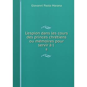 

Книга L'espion dans les cours des princes chrétiens ou mémoires pour servir à l8