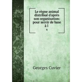 

Книга Le règne animal distribué d'après son organisation: pour servir de base à l 6