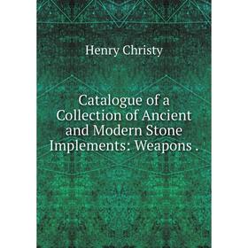 

Книга Catalogue of a Collection of Ancient and Modern Stone Implements: Weapons