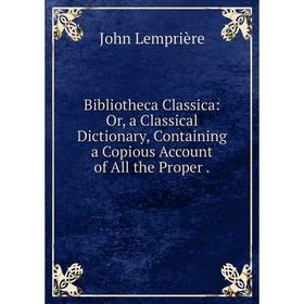 

Книга Bibliotheca Classica: Or, a Classical Dictionary, Containing a Copious Account of All the Proper