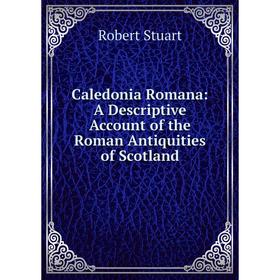 

Книга Caledonia Romana: A Descriptive Account of the Roman Antiquities of Scotland