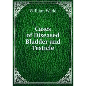 

Книга Cases of Diseased Bladder and Testicle