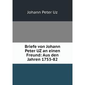 

Книга Briefe von Johann Peter UZ an einen Freund: Aus den Jahren 1753-82